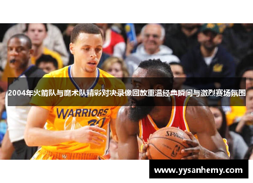 2004年火箭队与魔术队精彩对决录像回放重温经典瞬间与激烈赛场氛围