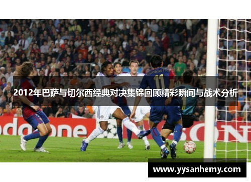 2012年巴萨与切尔西经典对决集锦回顾精彩瞬间与战术分析