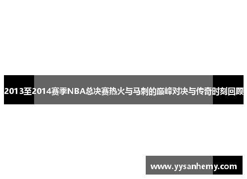 2013至2014赛季NBA总决赛热火与马刺的巅峰对决与传奇时刻回顾