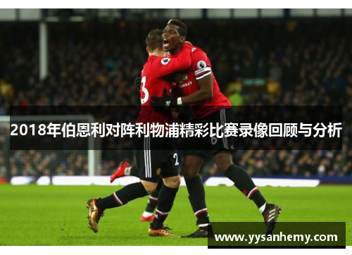 2018年伯恩利对阵利物浦精彩比赛录像回顾与分析