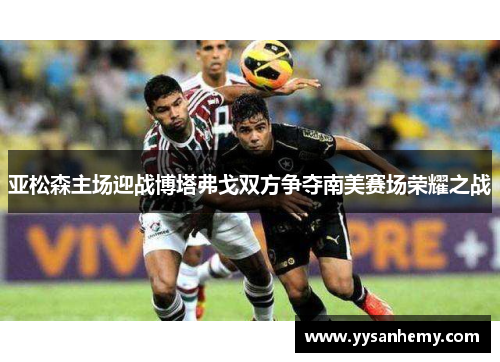 亚松森主场迎战博塔弗戈双方争夺南美赛场荣耀之战