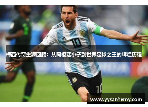 梅西传奇生涯回顾：从阿根廷小子到世界足球之王的辉煌历程