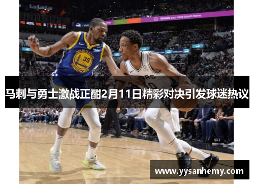 马刺与勇士激战正酣2月11日精彩对决引发球迷热议