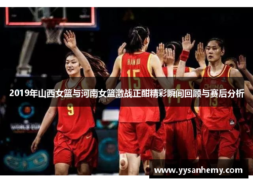2019年山西女篮与河南女篮激战正酣精彩瞬间回顾与赛后分析