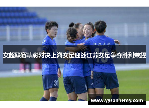 女超联赛精彩对决上海女足迎战江苏女足争夺胜利荣耀