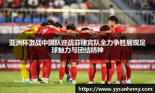 333体育亚洲杯激战中国队迎战菲律宾队全力争胜展现足球魅力与团结精神
