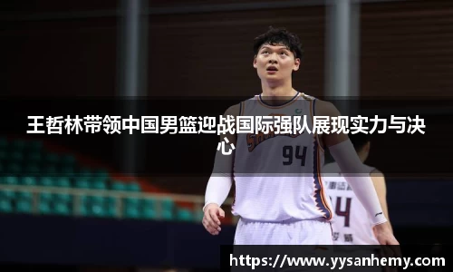 333体育王哲林带领中国男篮迎战国际强队展现实力与决心