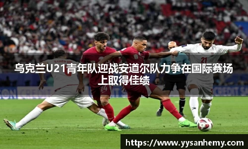 333体育乌克兰U21青年队迎战安道尔队力争在国际赛场上取得佳绩