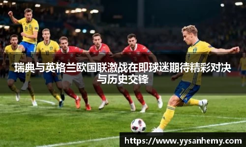 333体育瑞典与英格兰欧国联激战在即球迷期待精彩对决与历史交锋