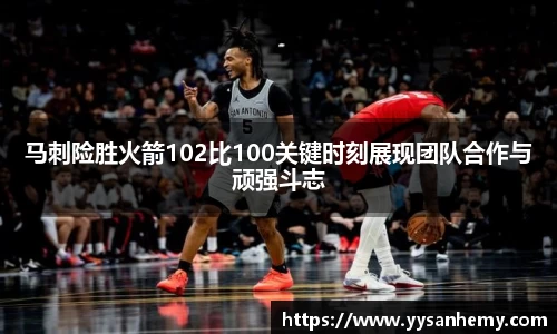 333体育马刺险胜火箭102比100关键时刻展现团队合作与顽强斗志