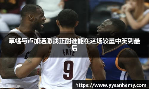 333体育草蜢与卢加诺激战正酣谁能在这场较量中笑到最后