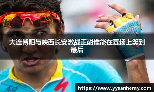 333体育大连博阳与陕西长安激战正酣谁能在赛场上笑到最后